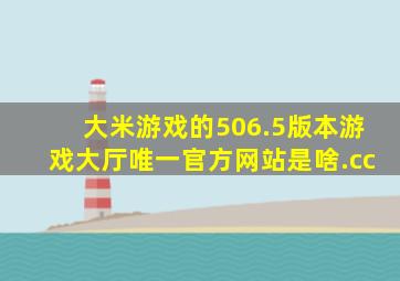 大米游戏的506.5版本游戏大厅唯一官方网站是啥.cc