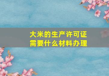 大米的生产许可证需要什么材料办理