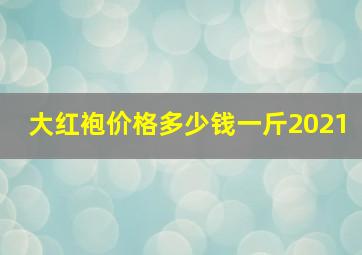 大红袍价格多少钱一斤2021