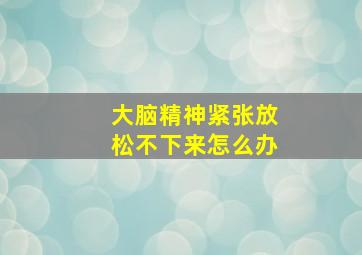 大脑精神紧张放松不下来怎么办