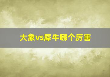 大象vs犀牛哪个厉害