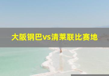 大阪钢巴vs清莱联比赛地