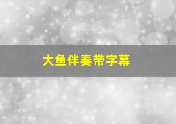 大鱼伴奏带字幕