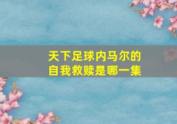 天下足球内马尔的自我救赎是哪一集