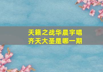 天籁之战华晨宇唱齐天大圣是哪一期