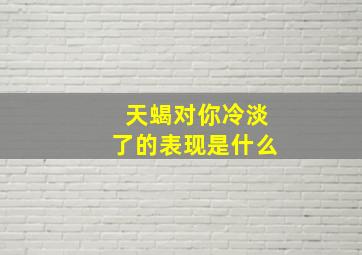 天蝎对你冷淡了的表现是什么