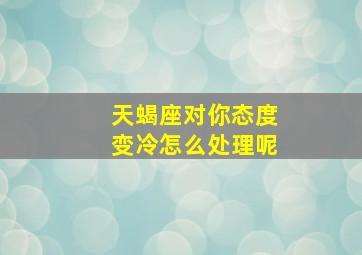 天蝎座对你态度变冷怎么处理呢