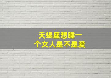 天蝎座想睡一个女人是不是爱