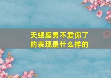 天蝎座男不爱你了的表现是什么样的