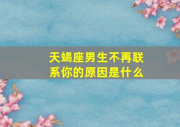 天蝎座男生不再联系你的原因是什么