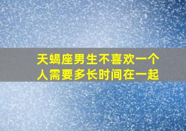 天蝎座男生不喜欢一个人需要多长时间在一起