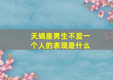 天蝎座男生不爱一个人的表现是什么