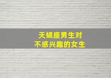 天蝎座男生对不感兴趣的女生