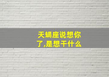 天蝎座说想你了,是想干什么