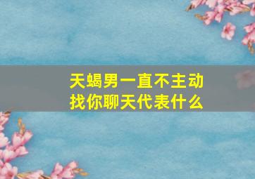 天蝎男一直不主动找你聊天代表什么