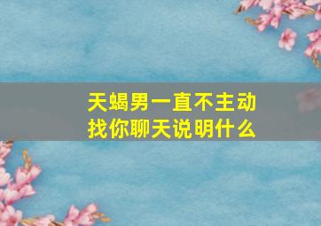 天蝎男一直不主动找你聊天说明什么