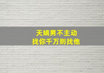 天蝎男不主动找你千万别找他