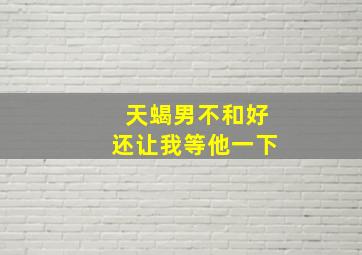 天蝎男不和好还让我等他一下