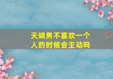 天蝎男不喜欢一个人的时候会主动吗