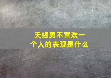 天蝎男不喜欢一个人的表现是什么