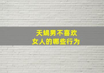 天蝎男不喜欢女人的哪些行为