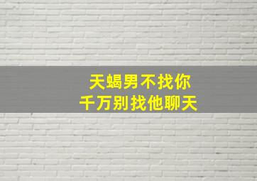 天蝎男不找你千万别找他聊天