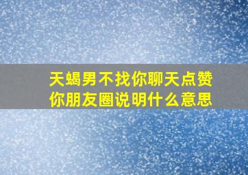 天蝎男不找你聊天点赞你朋友圈说明什么意思