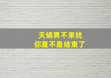 天蝎男不来找你是不是结束了