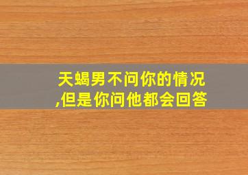 天蝎男不问你的情况,但是你问他都会回答