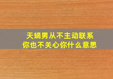 天蝎男从不主动联系你也不关心你什么意思