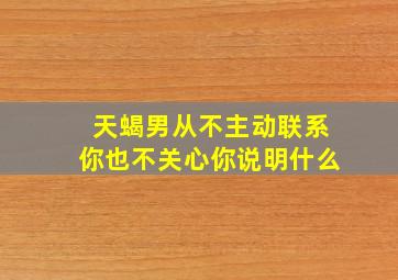 天蝎男从不主动联系你也不关心你说明什么