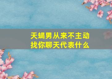 天蝎男从来不主动找你聊天代表什么