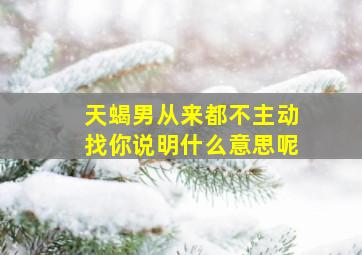 天蝎男从来都不主动找你说明什么意思呢