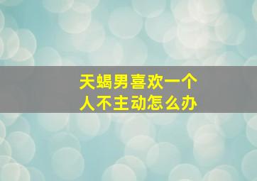 天蝎男喜欢一个人不主动怎么办