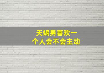 天蝎男喜欢一个人会不会主动