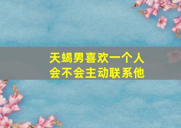 天蝎男喜欢一个人会不会主动联系他