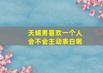 天蝎男喜欢一个人会不会主动表白呢