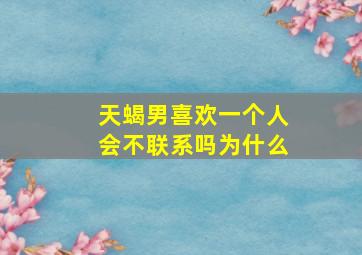 天蝎男喜欢一个人会不联系吗为什么