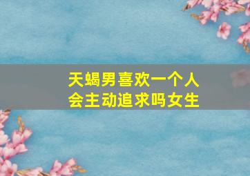 天蝎男喜欢一个人会主动追求吗女生