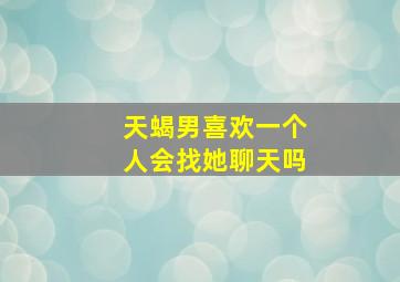 天蝎男喜欢一个人会找她聊天吗