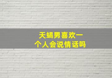 天蝎男喜欢一个人会说情话吗