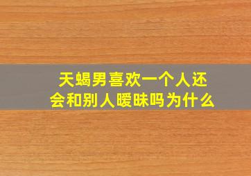 天蝎男喜欢一个人还会和别人暧昧吗为什么