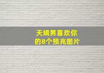 天蝎男喜欢你的8个预兆图片