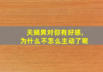 天蝎男对你有好感,为什么不怎么主动了呢