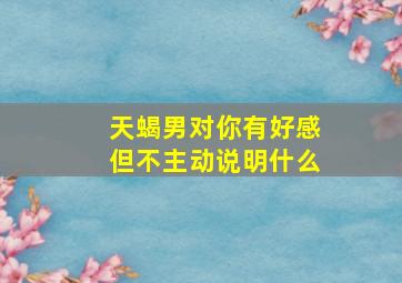 天蝎男对你有好感但不主动说明什么