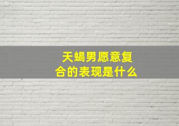 天蝎男愿意复合的表现是什么