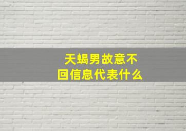 天蝎男故意不回信息代表什么