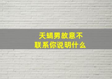 天蝎男故意不联系你说明什么