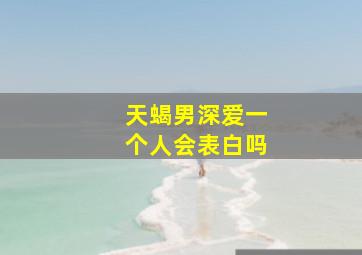 天蝎男深爱一个人会表白吗