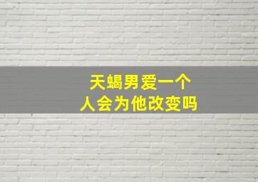 天蝎男爱一个人会为他改变吗